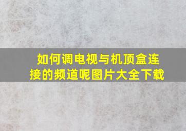 如何调电视与机顶盒连接的频道呢图片大全下载