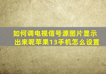 如何调电视信号源图片显示出来呢苹果13手机怎么设置