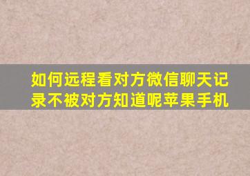 如何远程看对方微信聊天记录不被对方知道呢苹果手机