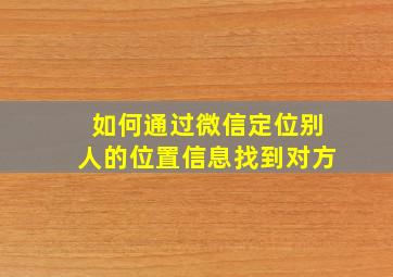 如何通过微信定位别人的位置信息找到对方