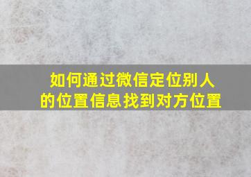 如何通过微信定位别人的位置信息找到对方位置