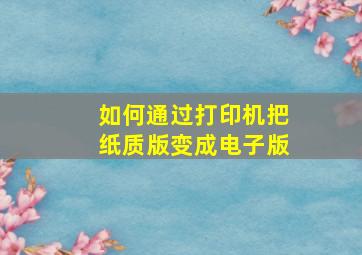 如何通过打印机把纸质版变成电子版