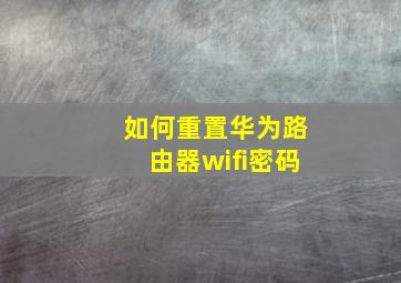 如何重置华为路由器wifi密码