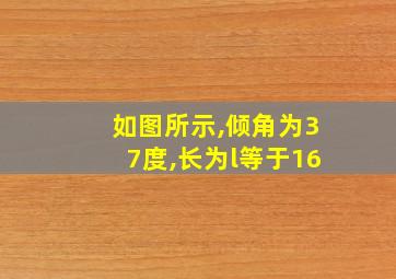 如图所示,倾角为37度,长为l等于16