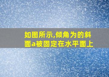 如图所示,倾角为的斜面a被固定在水平面上