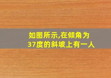 如图所示,在倾角为37度的斜坡上有一人