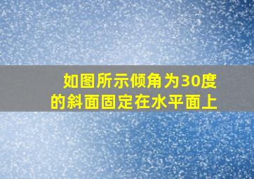 如图所示倾角为30度的斜面固定在水平面上