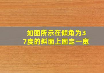 如图所示在倾角为37度的斜面上固定一宽