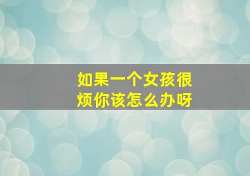 如果一个女孩很烦你该怎么办呀