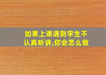 如果上课遇到学生不认真听讲,你会怎么做