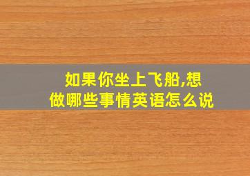 如果你坐上飞船,想做哪些事情英语怎么说