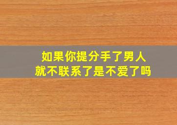 如果你提分手了男人就不联系了是不爱了吗