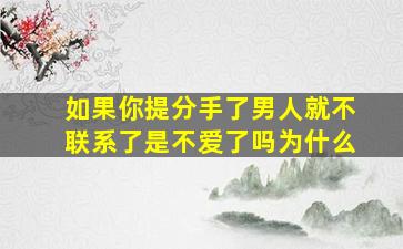 如果你提分手了男人就不联系了是不爱了吗为什么