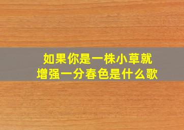 如果你是一株小草就增强一分春色是什么歌