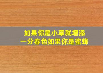 如果你是小草就增添一分春色如果你是蜜蜂