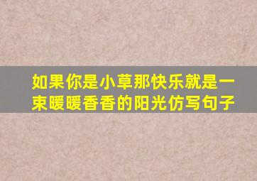 如果你是小草那快乐就是一束暖暖香香的阳光仿写句子