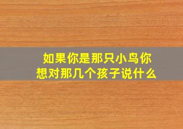 如果你是那只小鸟你想对那几个孩子说什么