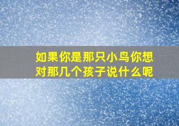 如果你是那只小鸟你想对那几个孩子说什么呢