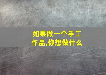 如果做一个手工作品,你想做什么