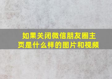 如果关闭微信朋友圈主页是什么样的图片和视频