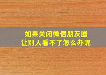 如果关闭微信朋友圈让别人看不了怎么办呢