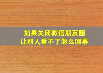 如果关闭微信朋友圈让别人看不了怎么回事