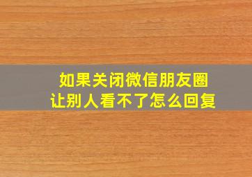 如果关闭微信朋友圈让别人看不了怎么回复