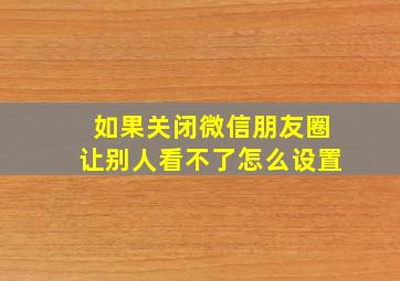 如果关闭微信朋友圈让别人看不了怎么设置