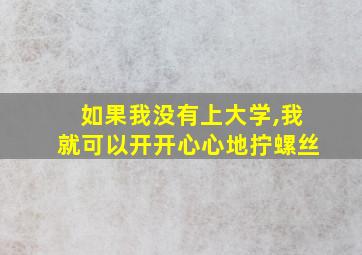 如果我没有上大学,我就可以开开心心地拧螺丝