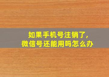 如果手机号注销了,微信号还能用吗怎么办