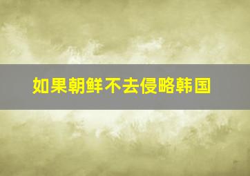 如果朝鲜不去侵略韩国