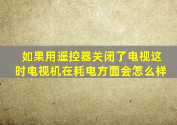 如果用遥控器关闭了电视这时电视机在耗电方面会怎么样