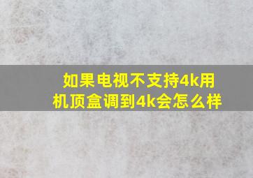 如果电视不支持4k用机顶盒调到4k会怎么样