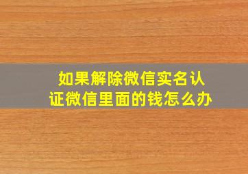 如果解除微信实名认证微信里面的钱怎么办