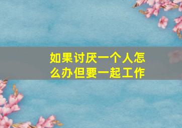 如果讨厌一个人怎么办但要一起工作