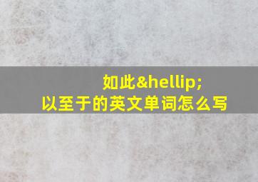 如此…以至于的英文单词怎么写