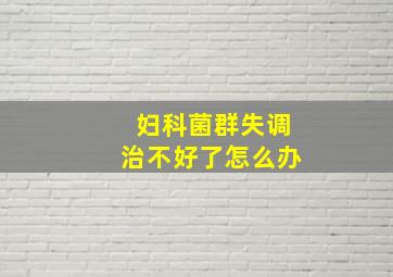 妇科菌群失调治不好了怎么办