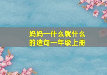 妈妈一什么就什么的造句一年级上册