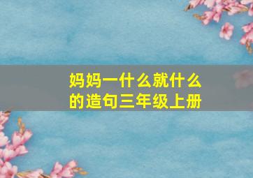 妈妈一什么就什么的造句三年级上册