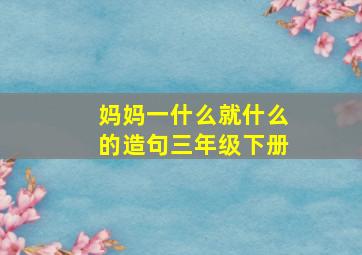 妈妈一什么就什么的造句三年级下册