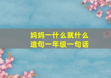 妈妈一什么就什么造句一年级一句话