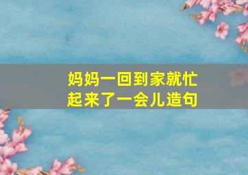 妈妈一回到家就忙起来了一会儿造句