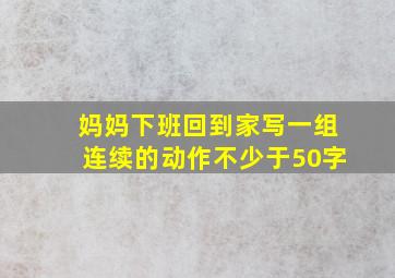 妈妈下班回到家写一组连续的动作不少于50字