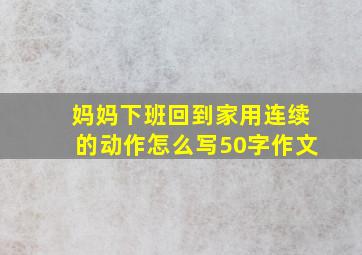 妈妈下班回到家用连续的动作怎么写50字作文