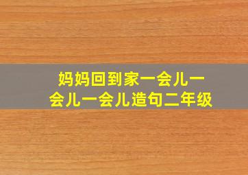 妈妈回到家一会儿一会儿一会儿造句二年级