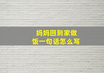 妈妈回到家做饭一句话怎么写