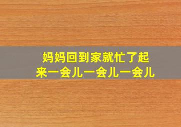 妈妈回到家就忙了起来一会儿一会儿一会儿