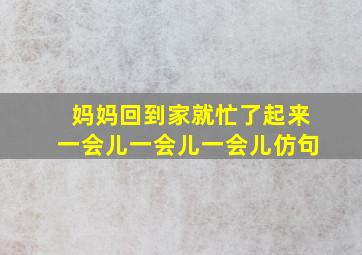 妈妈回到家就忙了起来一会儿一会儿一会儿仿句