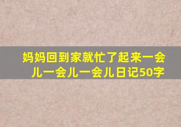 妈妈回到家就忙了起来一会儿一会儿一会儿日记50字