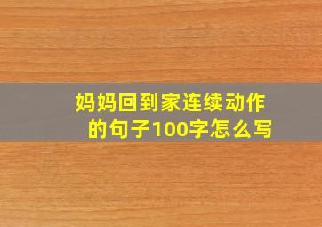 妈妈回到家连续动作的句子100字怎么写